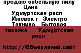 продаю сабельную пилу › Цена ­ 1 800 - Удмуртская респ., Ижевск г. Электро-Техника » Бытовая техника   . Удмуртская респ.